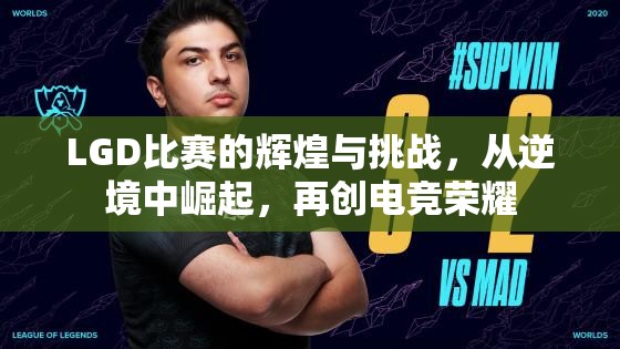 LGD比赛的辉煌与挑战，从逆境中崛起，再创电竞荣耀