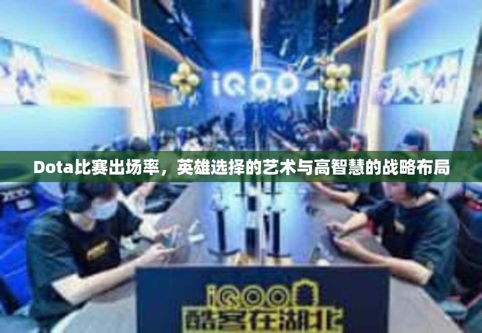 Dota比赛出场率，英雄选择的艺术与高智慧的战略布局